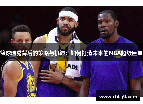 篮球选秀背后的策略与机遇：如何打造未来的NBA超级巨星
