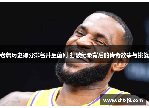 老詹历史得分排名升至前列 打破纪录背后的传奇故事与挑战