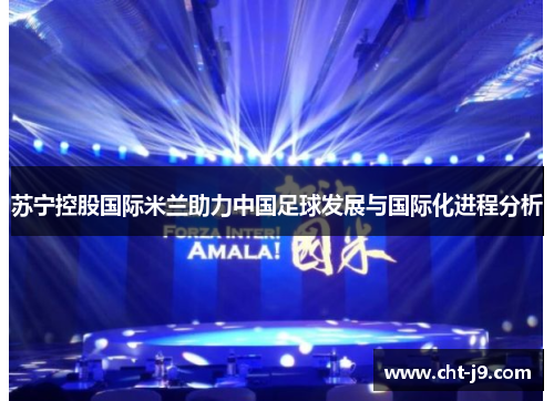 苏宁控股国际米兰助力中国足球发展与国际化进程分析