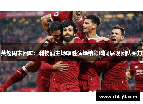 英超周末回顾：利物浦主场取胜演绎精彩瞬间展现团队实力