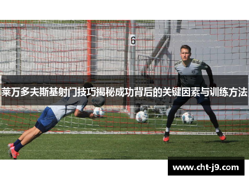 莱万多夫斯基射门技巧揭秘成功背后的关键因素与训练方法