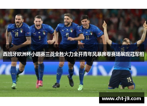 西班牙欧洲杯小组赛三战全胜火力全开青年风暴席卷赛场展现冠军相