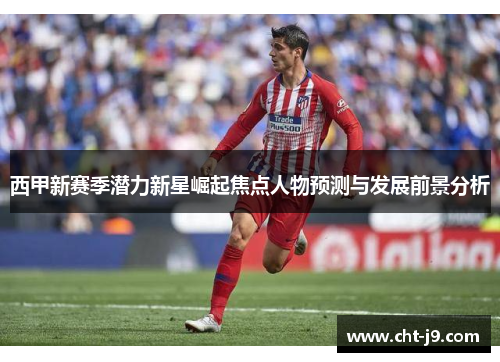 西甲新赛季潜力新星崛起焦点人物预测与发展前景分析