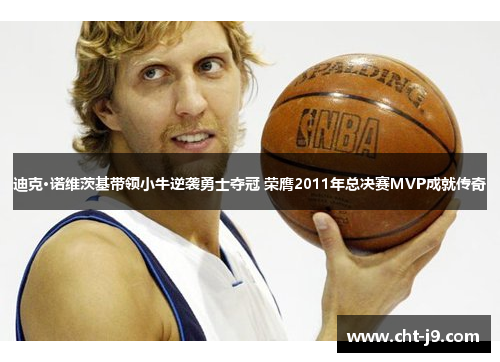 迪克·诺维茨基带领小牛逆袭勇士夺冠 荣膺2011年总决赛MVP成就传奇