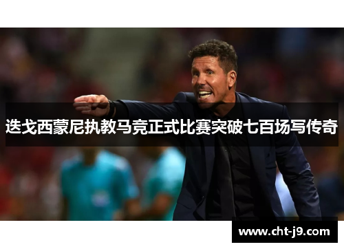 迭戈西蒙尼执教马竞正式比赛突破七百场写传奇