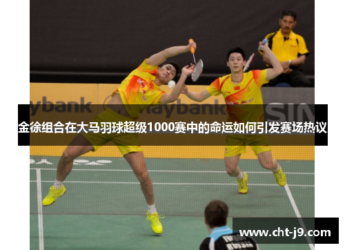 金徐组合在大马羽球超级1000赛中的命运如何引发赛场热议