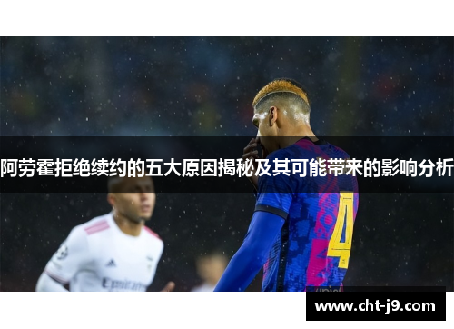 阿劳霍拒绝续约的五大原因揭秘及其可能带来的影响分析