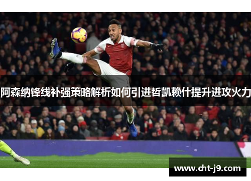 阿森纳锋线补强策略解析如何引进哲凯赖什提升进攻火力 阿森纳锋线补强策略解析如何引进哲凯赖什提升进攻火力