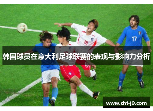 韩国球员在意大利足球联赛的表现与影响力分析 韩国球员在意大利足球联赛的表现与影响力分析