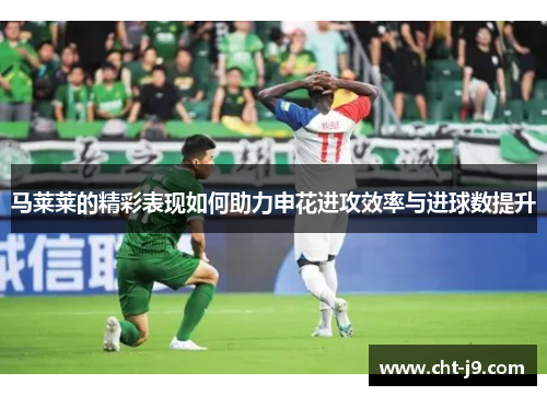 马莱莱的精彩表现如何助力申花进攻效率与进球数提升