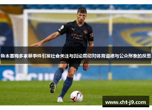 鲁本塞梅多家暴事件引发社会关注与舆论震动对体育道德与公众形象的反思