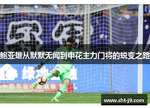 鲍亚雄从默默无闻到申花主力门将的蜕变之路