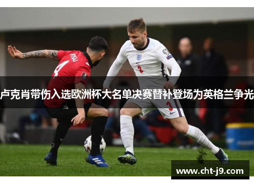 卢克肖带伤入选欧洲杯大名单决赛替补登场为英格兰争光 卢克肖带伤入选欧洲杯大名单决赛替补登场为英格兰争光