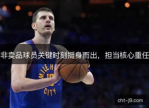 非卖品球员关键时刻挺身而出，担当核心重任