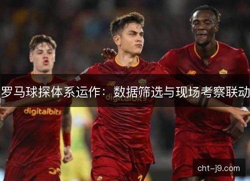 罗马球探体系运作：数据筛选与现场考察联动