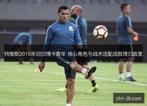 特维斯2015年回归博卡青年 核心角色与战术适配成就情归故里 特维斯2015年回归博卡青年 核心角色与战术适配成就情归故里