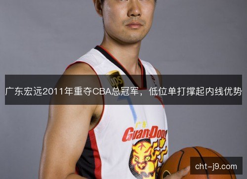 广东宏远2011年重夺CBA总冠军,低位单打撑起内线优势 广东宏远2011年重夺CBA总冠军,低位单打撑起内线优势